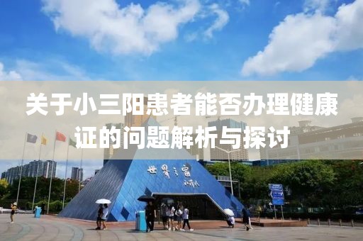 关于小三阳患者能否办理健康证的问题解析与探讨