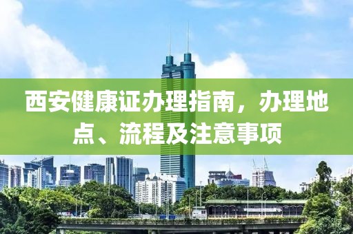 西安健康证办理指南，办理地点、流程及注意事项