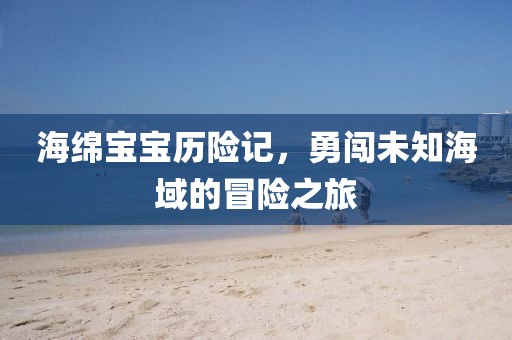 海绵宝宝历险记，勇闯未知海域的冒险之旅