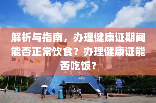 解析与指南，办理健康证期间能否正常饮食？办理健康证能否吃饭？