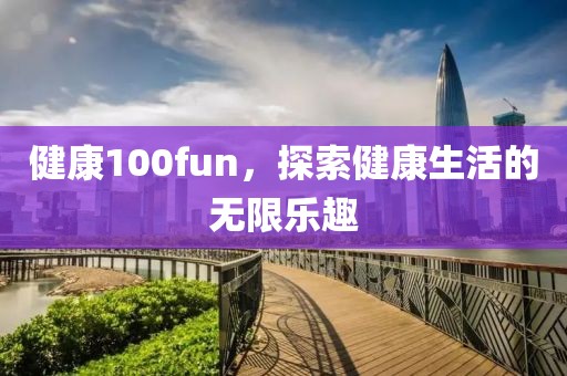 健康100fun，探索健康生活的无限乐趣