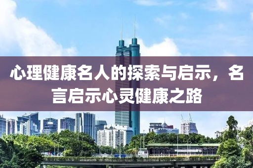 心理健康名人的探索与启示，名言启示心灵健康之路