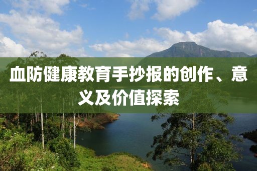 血防健康教育手抄报的创作、意义及价值探索