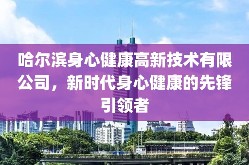 哈尔滨身心健康高新技术有限公司，新时代身心健康的先锋引领者