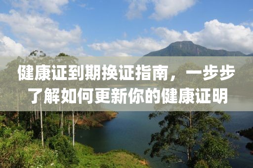 健康证到期换证指南，一步步了解如何更新你的健康证明