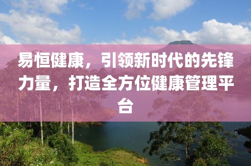 易恒健康，引领新时代的先锋力量，打造全方位健康管理平台