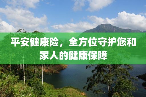 平安健康险，全方位守护您和家人的健康保障