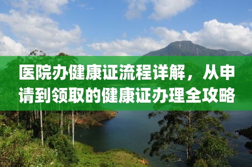 医院办健康证流程详解，从申请到领取的健康证办理全攻略