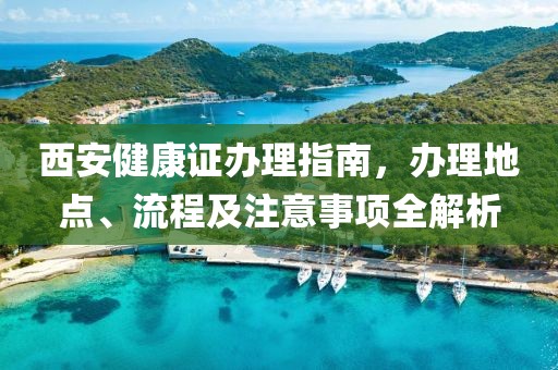 西安健康证办理指南，办理地点、流程及注意事项全解析