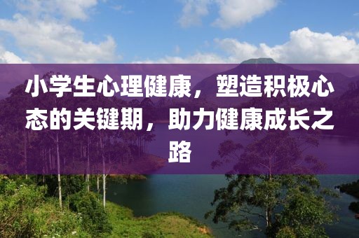 小学生心理健康，塑造积极心态的关键期，助力健康成长之路