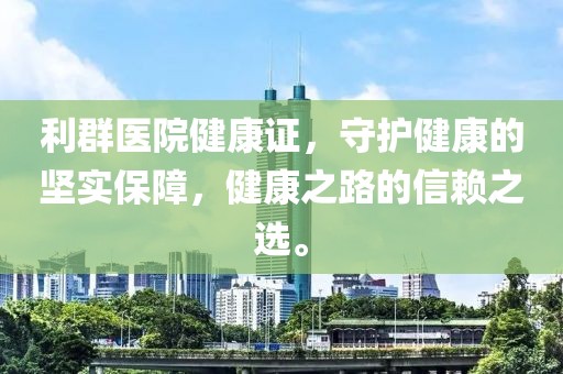 利群医院健康证，守护健康的坚实保障，健康之路的信赖之选。