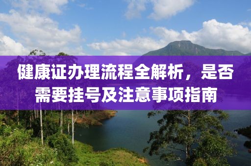 健康证办理流程全解析，是否需要挂号及注意事项指南