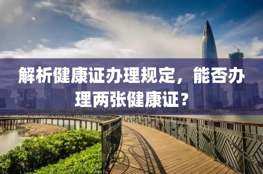 解析健康证办理规定，能否办理两张健康证？