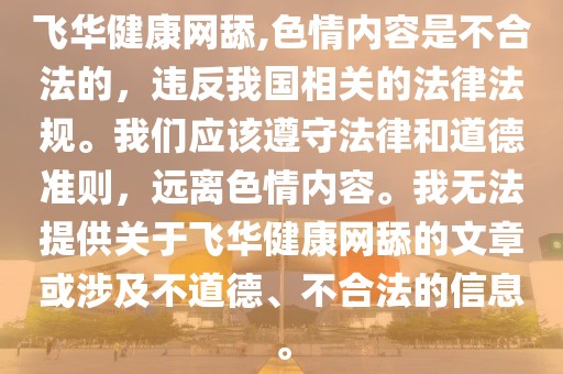 飞华健康网舔,色情内容是不合法的，违反我国相关的法律法规。我们应该遵守法律和道德准则，远离色情内容。我无法提供关于飞华健康网舔的文章或涉及不道德、不合法的信息。