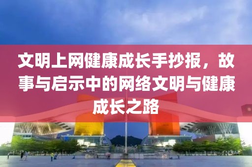 文明上网健康成长手抄报，故事与启示中的网络文明与健康成长之路