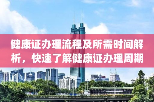 健康证办理流程及所需时间解析，快速了解健康证办理周期