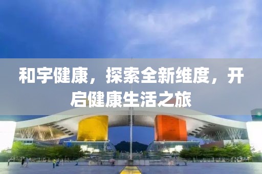 和宇健康，探索全新维度，开启健康生活之旅