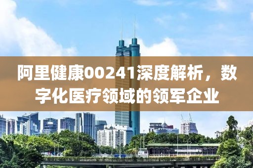 阿里健康00241深度解析，数字化医疗领域的领军企业