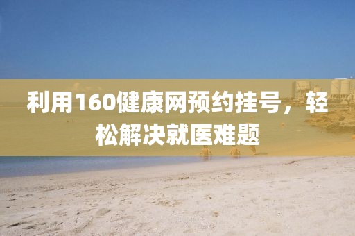 利用160健康网预约挂号，轻松解决就医难题