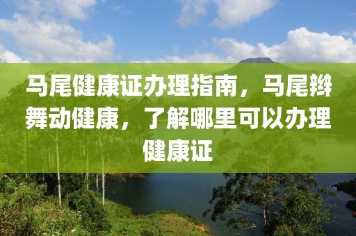 马尾健康证办理指南，马尾辫舞动健康，了解哪里可以办理健康证