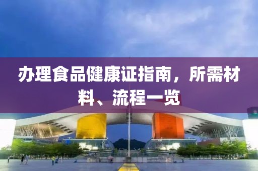 办理食品健康证指南，所需材料、流程一览