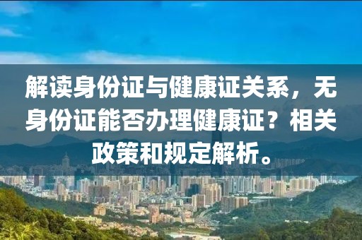 解读身份证与健康证关系，无身份证能否办理健康证？相关政策和规定解析。