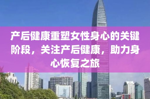 产后健康重塑女性身心的关键阶段，关注产后健康，助力身心恢复之旅