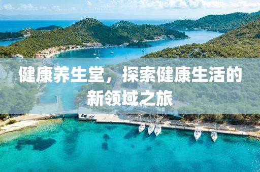 健康养生堂，探索健康生活的新领域之旅