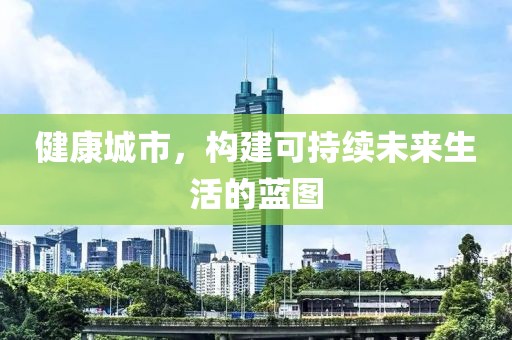 健康城市，构建可持续未来生活的蓝图