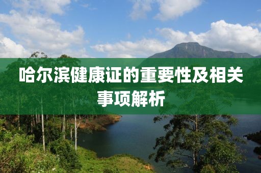 哈尔滨健康证的重要性及相关事项解析