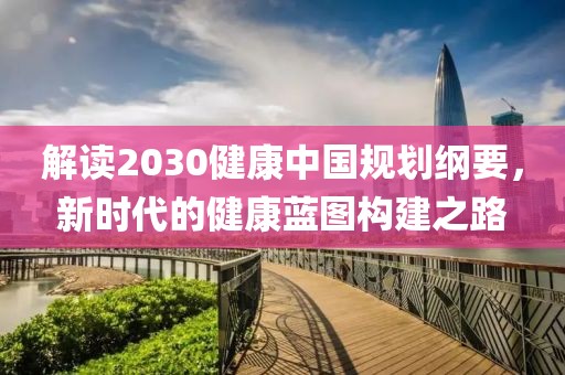 解读2030健康中国规划纲要，新时代的健康蓝图构建之路