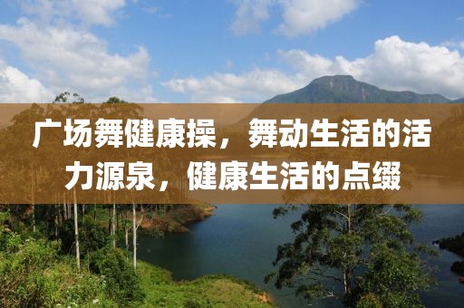 广场舞健康操，舞动生活的活力源泉，健康生活的点缀