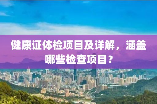 健康证体检项目及详解，涵盖哪些检查项目？