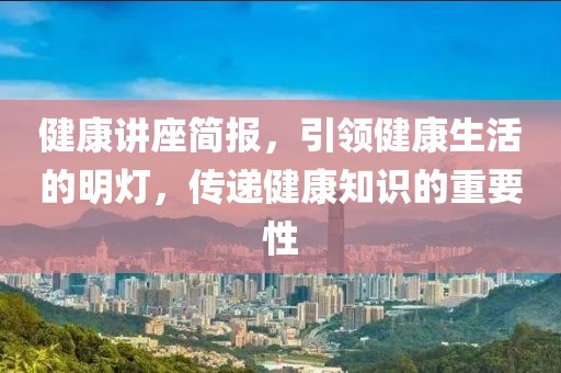 健康讲座简报，引领健康生活的明灯，传递健康知识的重要性